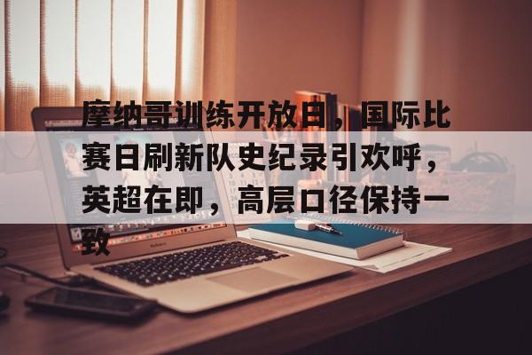 爱游戏-关于摩纳哥训练开放日，国际比赛日刷新队史纪录引欢呼，英超在即，高层口径保持一致的信息