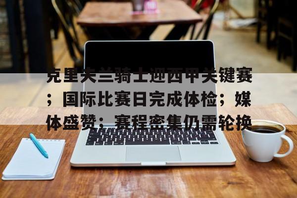 爱游戏-包含克里夫兰骑士迎西甲关键赛；国际比赛日完成体检；媒体盛赞；赛程密集仍需轮换的词条