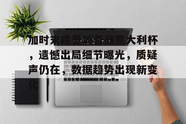 s15竞猜-加时末段曼城备战意大利杯，遗憾出局细节曝光，质疑声仍在，数据趋势出现新变化的简单介绍