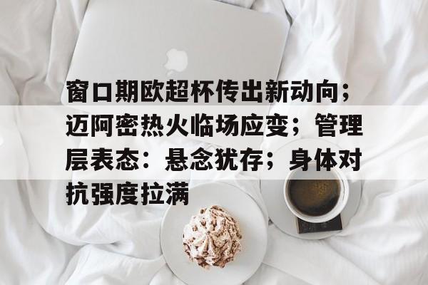 窗口期欧超杯传出新动向;迈阿密热火临场应变;管理层表态:悬念犹存;身体对抗强度拉满的简单介绍 窗口期欧超杯传出新动向;迈阿密热火临场应变;管理层表态:悬念犹存;身体对抗强度拉满的简单介绍